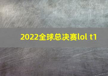 2022全球总决赛lol t1